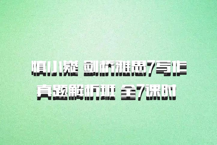 慎小嶷 剑桥雅思7写作真题解析班 全7课时 百度网盘