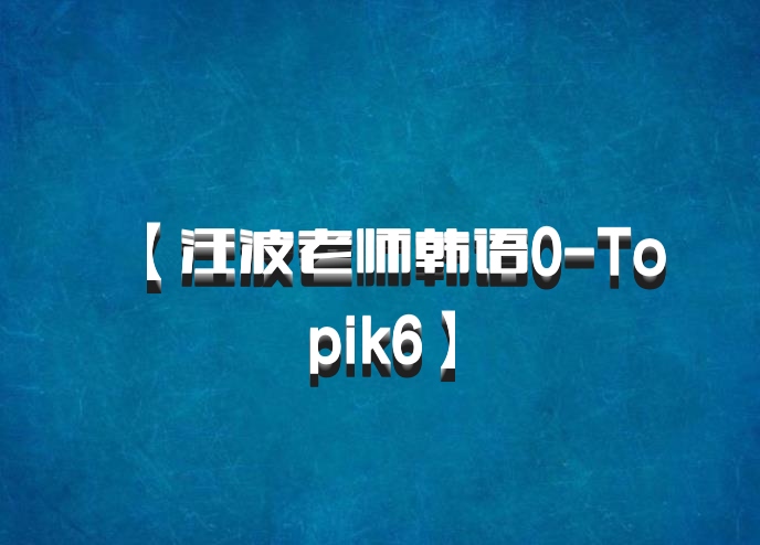 【汪波老师韩语0-Topik6】百度网盘