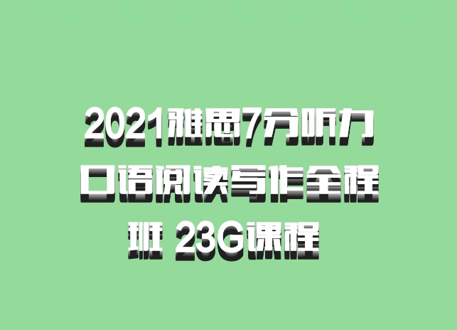 2021雅思7分听力口语阅读写作全程班 23G课程 百度网盘