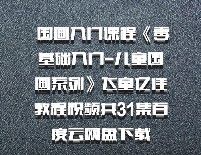  国画入门课程《零基础入门-儿童国画系列》飞童亿佳教程视频共31集百度云网盘下载