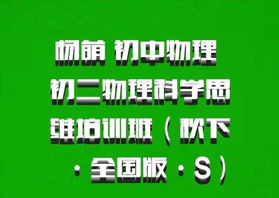 杨萌 初中物理 初二物理科学思维培训班（秋下·全国版·S）