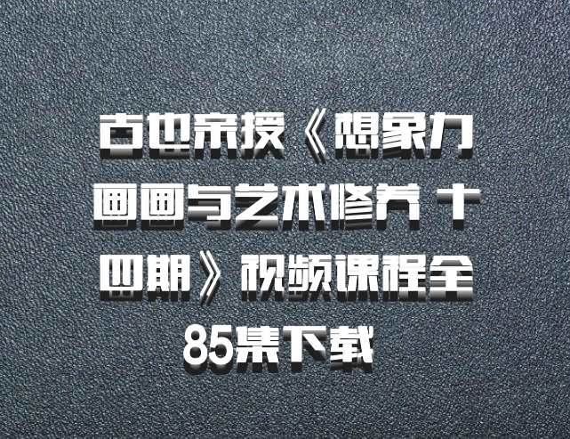 古也亲授《想象力画画与艺术修养 十四期》视频课程全85集下载 百度网盘