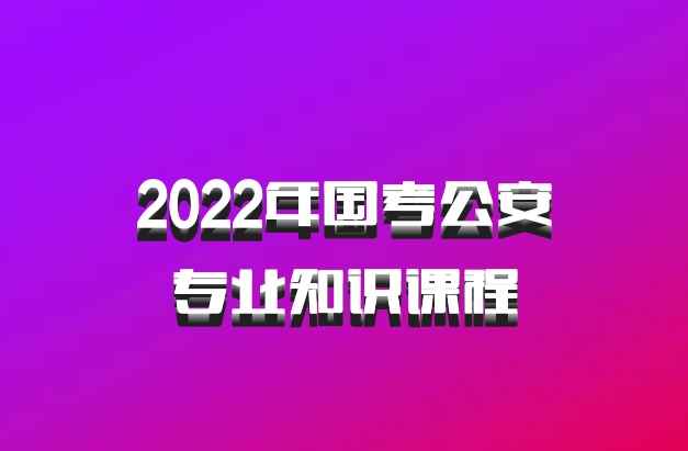 2022年国考公安专业知识课程