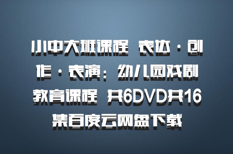 小中大班课程  表达·创作·表演：幼儿园戏剧教育课程  共6DVD共16集百度云网盘下载