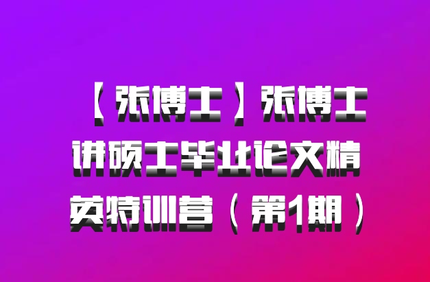 【张博士】张博士讲硕士毕业论文精英特训营（第1期）百度网盘