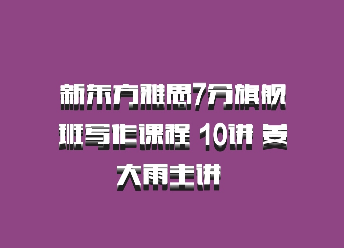 新东方雅思7分旗舰班写作课程 10讲 姜大雨主讲 百度网盘