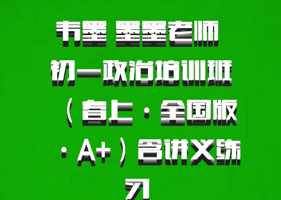 韦墨 墨墨老师 初一政治培训班（春上·全国版·A+）含讲义练习 百度网盘
