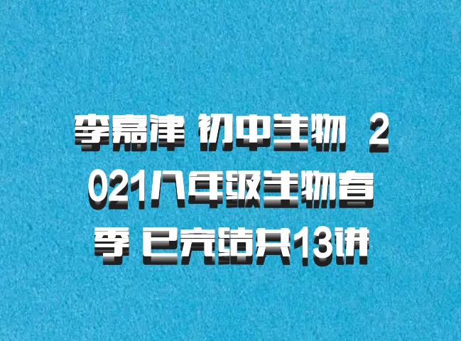 李嘉津 初中生物 百度网盘 2021八年级生物春季 已完结共13讲
