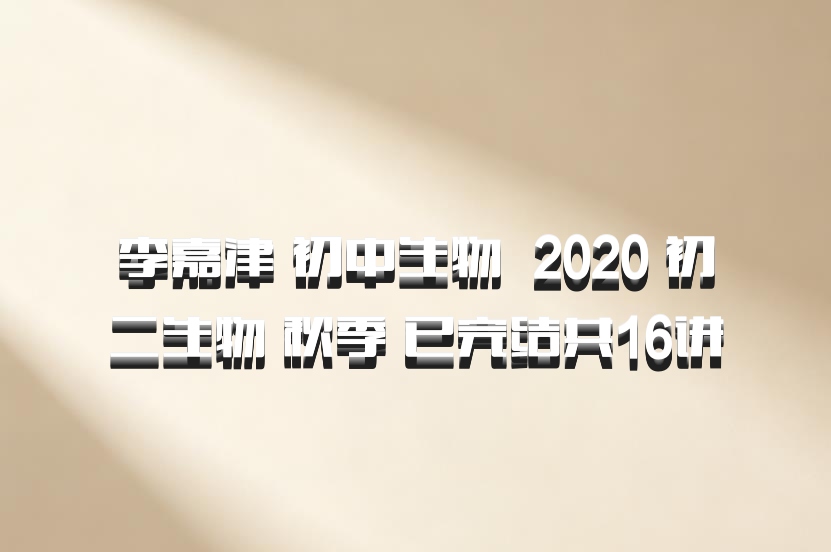 李嘉津 初中生物 百度网盘 2020 初二生物 秋季 已完结共16讲