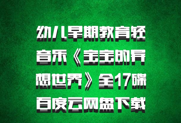 幼儿早期教育轻音乐《宝宝的异想世界》全17碟百度云网盘下载