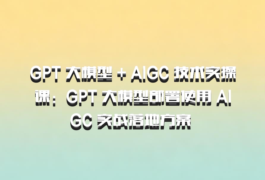 GPT 大模型 + AIGC 技术实操课：GPT 大模型部署使用 AIGC 实战落地方案 百度网盘