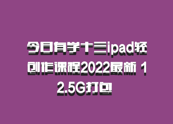今日有学十三ipad轻创作课程2022最新 12.5G打包 百度网盘