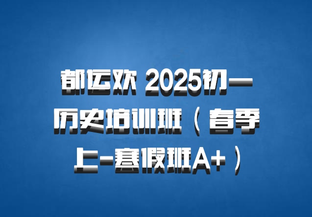 都运欢 2025初一历史培训班（春季上-寒假班A+）百度网盘