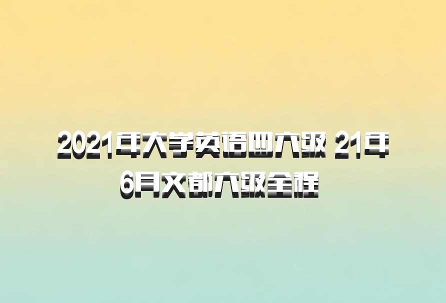 2021年大学英语四六级 21年6月文都六级全程 百度网盘