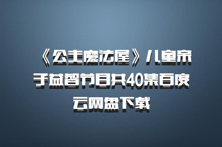 《公主魔法屋》儿童亲子益智节目共40集百度云网盘下载
