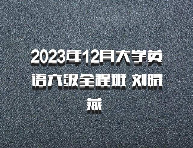 2023年12月大学英语六级全程班 刘晓燕 百度网盘
