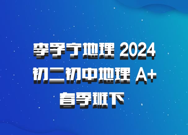 李孚宁地理 2024初二初中地理 A+春季班下 百度网盘
