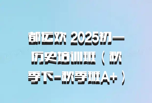 都运欢 2025初一历史培训班（秋季下-秋季班A+）百度网盘