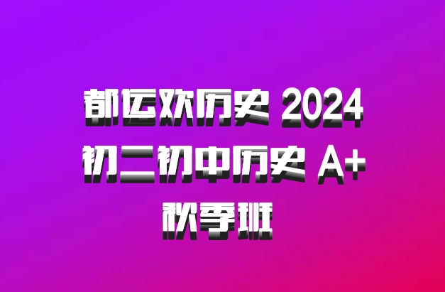 都运欢历史 2024初二初中历史 A+秋季班 百度网盘