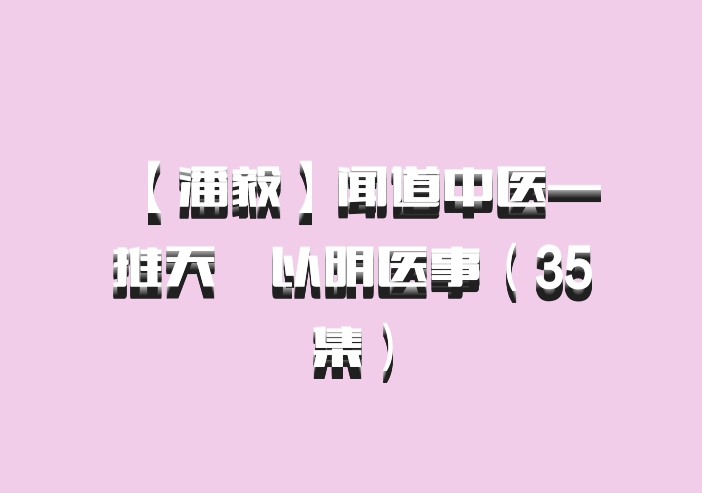 【潘毅】闻道中医—推天檤以明医事（35集）百度网盘