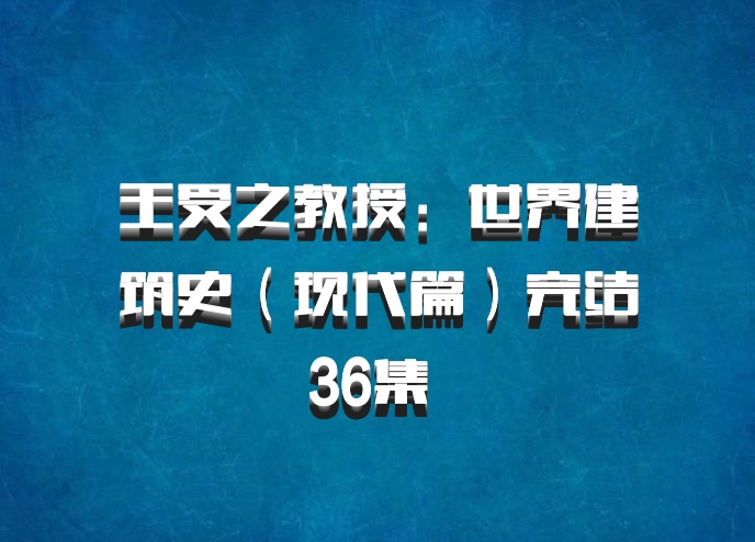 王受之教授：世界建筑史（现代篇）完结36集 百度网盘