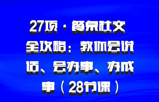 27项·餐桌社交 全攻略：教你会说话、会办事、办成事（28节课）百度网盘